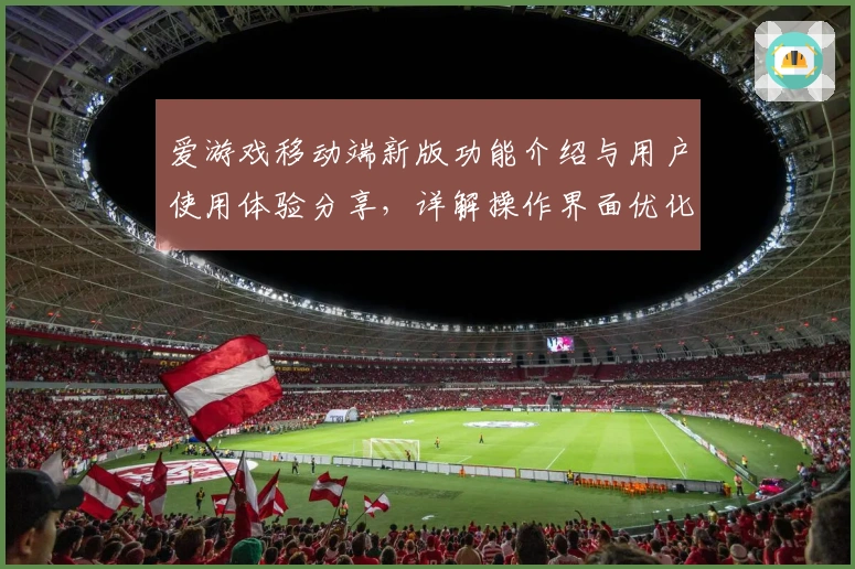 爱游戏移动端新版功能介绍与用户使用体验分享，详解操作界面优化亮点优势