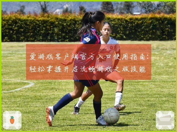 爱游戏客户端官方入口使用指南：轻松掌握开启流畅游戏之旅技能
