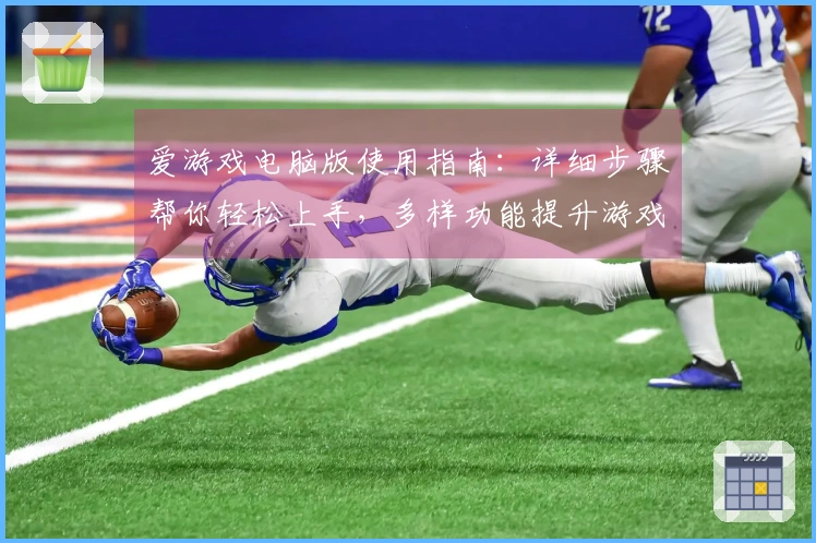 爱游戏电脑版使用指南：详细步骤帮你轻松上手，多样功能提升游戏体验