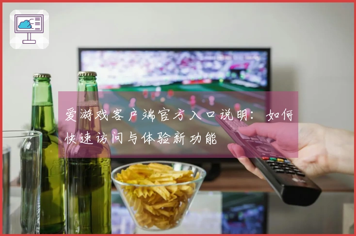 爱游戏客户端官方入口说明：如何快速访问与体验新功能