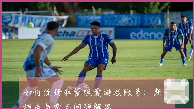 如何注册和管理爱游戏账号：新手指南与常见问题解答