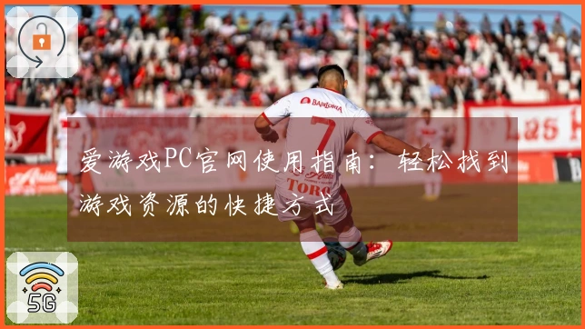 爱游戏PC官网使用指南：轻松找到游戏资源的快捷方式