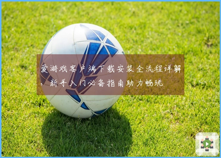 爱游戏客户端下载安装全流程详解，新手入门必备指南助力畅玩