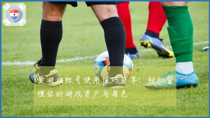 爱游戏账号使用技巧分享：轻松管理你的游戏资产与角色
