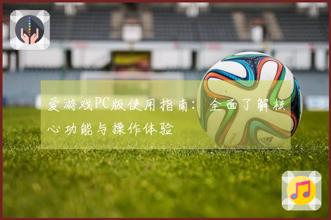 爱游戏PC版使用指南：全面了解核心功能与操作体验