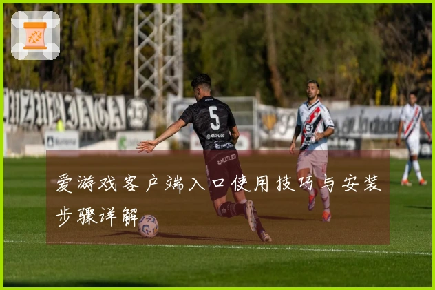 爱游戏客户端入口使用技巧与安装步骤详解