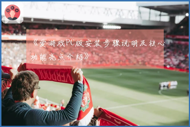 《爱游戏PC版安装步骤说明及核心功能亮点介绍》