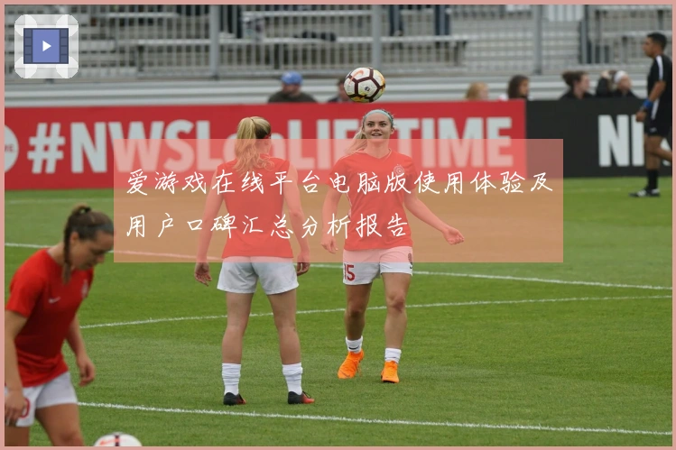 爱游戏在线平台电脑版使用体验及用户口碑汇总分析报告