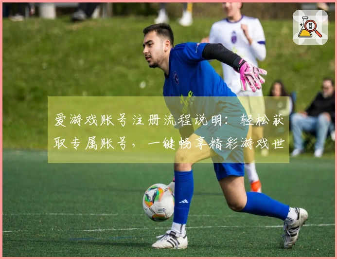 爱游戏账号注册流程说明：轻松获取专属账号，一键畅享精彩游戏世界！