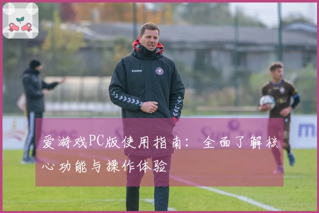 爱游戏PC版使用指南：全面了解核心功能与操作体验