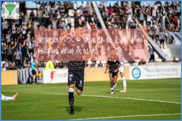 爱游戏PC入口使用体验全面评测，畅享精彩游戏时光