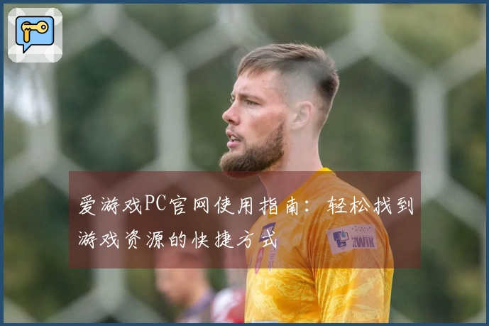 爱游戏PC官网使用指南：轻松找到游戏资源的快捷方式
