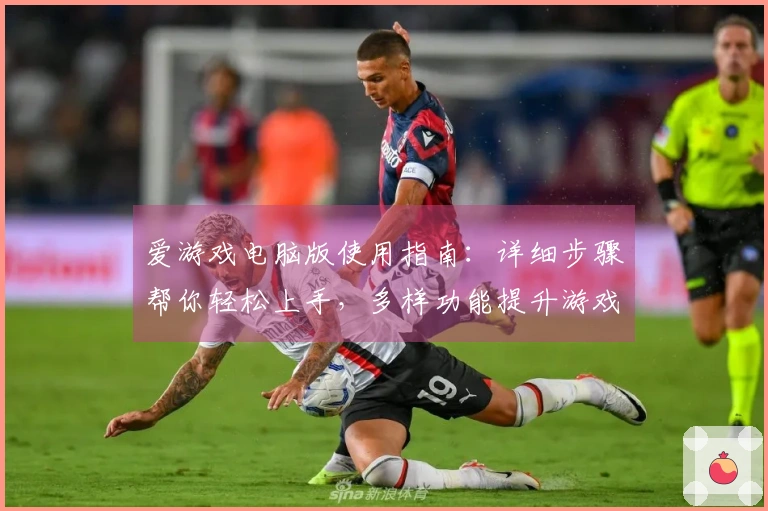 爱游戏电脑版使用指南：详细步骤帮你轻松上手，多样功能提升游戏体验