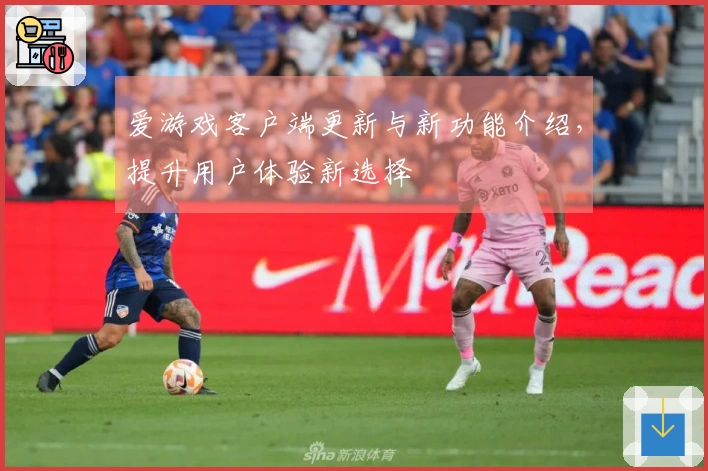 爱游戏客户端更新与新功能介绍，提升用户体验新选择