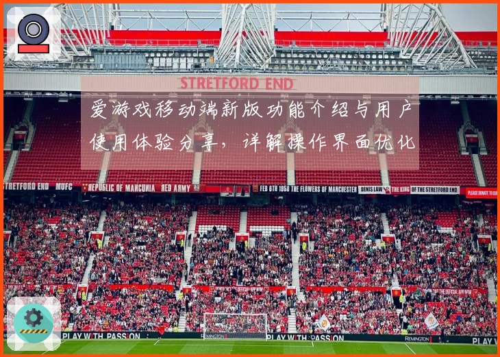 爱游戏移动端新版功能介绍与用户使用体验分享，详解操作界面优化亮点优势