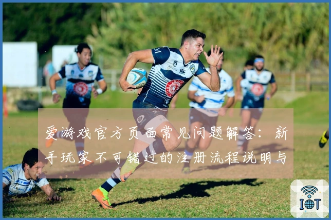 爱游戏官方页面常见问题解答：新手玩家不可错过的注册流程说明与使用指南