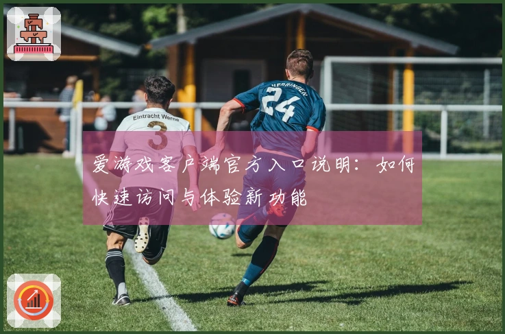 爱游戏客户端官方入口说明：如何快速访问与体验新功能