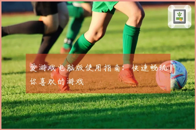 爱游戏电脑版使用指南：快速畅玩你喜欢的游戏