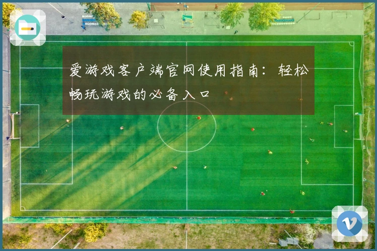 爱游戏客户端官网使用指南：轻松畅玩游戏的必备入口