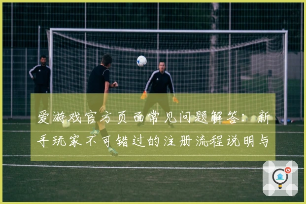 爱游戏官方页面常见问题解答：新手玩家不可错过的注册流程说明与使用指南