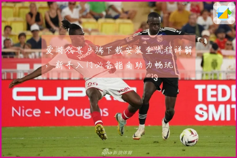 爱游戏客户端下载安装全流程详解，新手入门必备指南助力畅玩