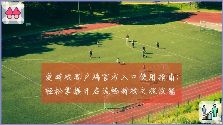 爱游戏客户端官方入口使用指南：轻松掌握开启流畅游戏之旅技能