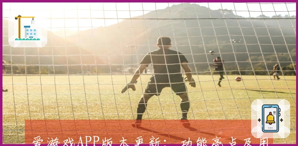 爱游戏APP版本更新：功能亮点及用户使用体验全面解析